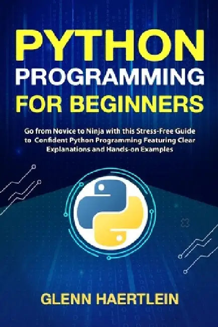 Python Programming for Beginners: Go from Novice to Ninja with this Stress-Free Guide to Confident Python Programming Featuring Clear Explanations and by Glenn Haertlein