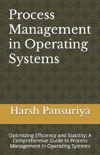 Process Management in Operating Systems: Optimizing Efficiency and Stability: A Comprehensive Guide to Process Management in Operating Systems by Harsh Pansuriya