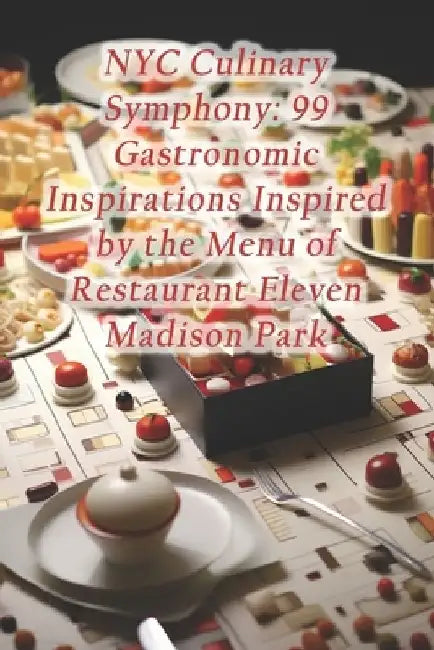 NYC Culinary Symphony: 99 Gastronomic Inspirations Inspired by the Menu of Restaurant Eleven Madison Park by Culinary Serenity Oasis Den