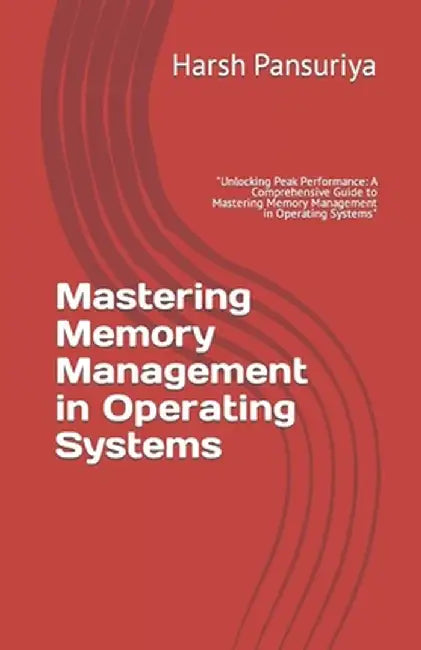 Mastering Memory Management in Operating Systems: Unlocking Peak Performance: A Comprehensive by Pansuriya, Harsh
