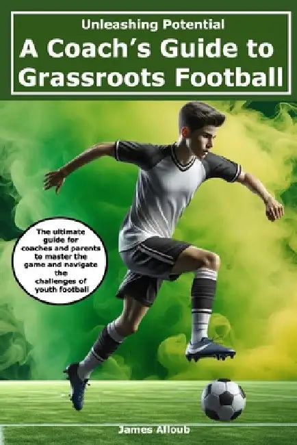 Unleashing Potential: A Coach's guide to Grassroots Football by James Alloub
