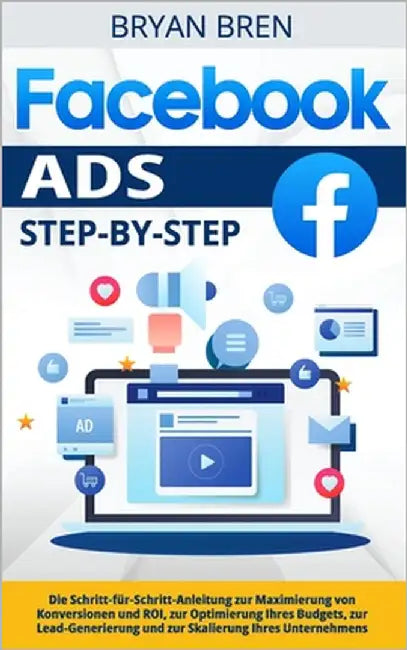 Facebook Ads Step-by-Step: Die Schritt-für-Schritt-Anleitung zur Maximierung von Konversionen und ROI, zur Optimierung Ihres Budgets, zur Lead-Ge by Bren, Bryan