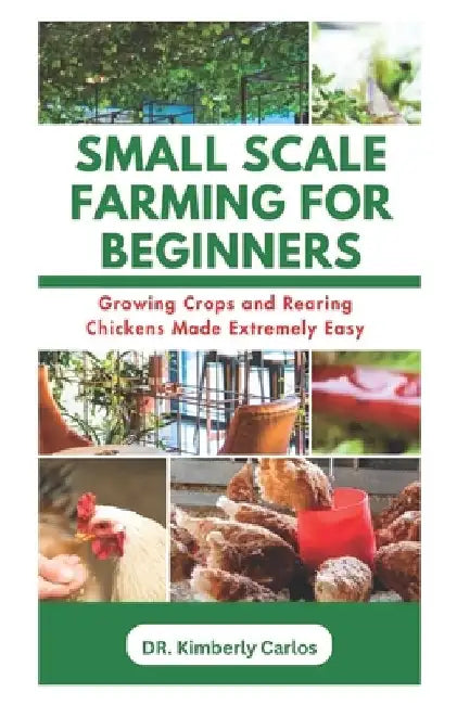 Small Scale Farming for Beginners: Growing Crops and Rearing Chickens Made Easy by Kimberly Carlos