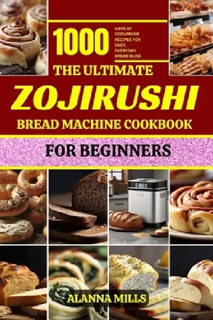 The Ultimate Zojirushi Bread Machine Cookbook for Beginners: 1000 days of Foolproof Recipes for Easy, Everyday Bread Bliss by Alanna Mills