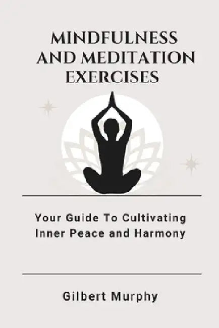 Mindfulness and Meditation Exercises: Your Guide To Cultivating Inner Peace and Harmony by Gilbert Murphy