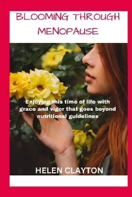 Blooming Through Menopause: Enjoying This Time of Life with Grace and Vigor That Goes Beyond Nutritional Guidelines by Helen Clayton