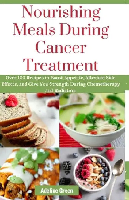 Nourishing Meals During Cancer Treatment: Over 100 Recipes to Boost Appetite, Alleviate Side Effects, and Give You Strength During Chemotherapy and Ra by Adeline Green