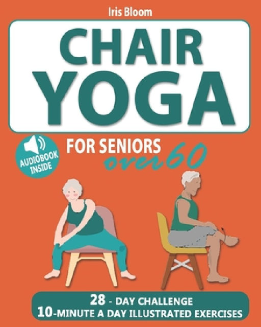 Chair Yoga for Seniors Over 60: The Ultimate Guide to Achieve Better Balance, Heart Health, and Lose Weight with Daily Quick Poses by Iris Bloom