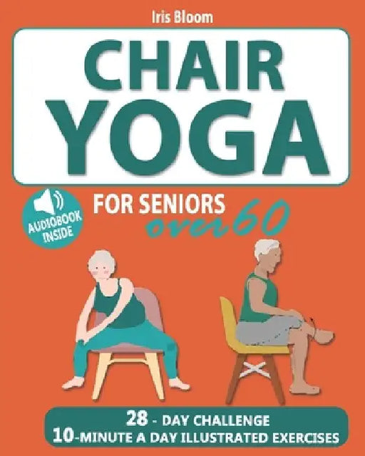 Chair Yoga for Seniors Over 60: The Ultimate Guide to Achieve Better Balance, Heart Health, and Lose Weight with Daily Quick Poses by Iris Bloom