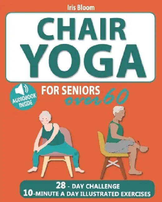 Chair Yoga for Seniors Over 60: The Ultimate Guide to Achieve Better Balance, Heart Health, and Lose Weight with Daily Quick Poses by Iris Bloom