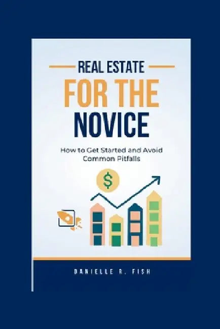 Real Estate for the Novice: How to Get Started and Avoid Common Pitfalls by Danielle R. Fish