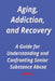 Aging, Addiction, and Recovery: A Guide for Understanding and Confronting Senior Substance Abuse by John R