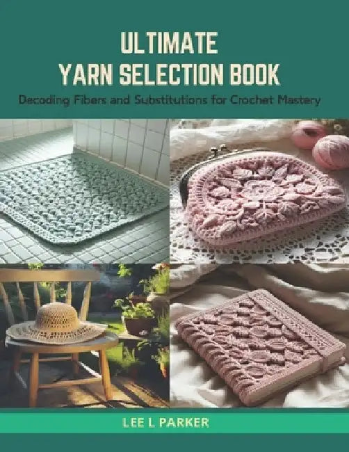 Ultimate Yarn Selection Book: Decoding Fibers and Substitutions for Crochet Mastery by Lee L. Parker