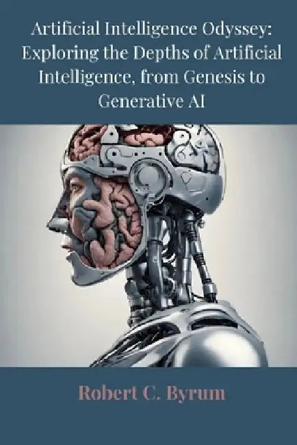 Artificial Intelligence Odyssey: Exploring the Depths of Artificial Intelligence, from Genesis to Generative AI by Robert C. Byrum