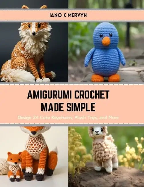 Amigurumi Crochet Made Simple: Design 24 Cute Keychains, Plush Toys, and More by Iano K. Mervyn