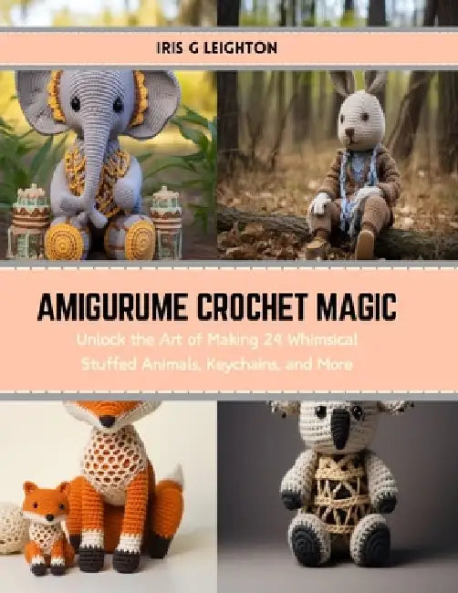 Amigurume Crochet Magic: Unlock the Art of Making 24 Whimsical Stuffed Animals, Keychains, and More by Iris G. Leighton