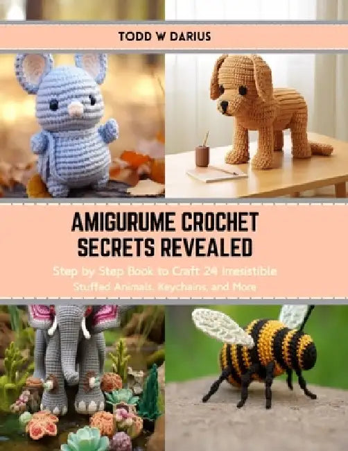 Amigurume Crochet Secrets Revealed: Step by Step Book to Craft 24 Irresistible Stuffed Animals, Keychains, and More by Todd W. Darius
