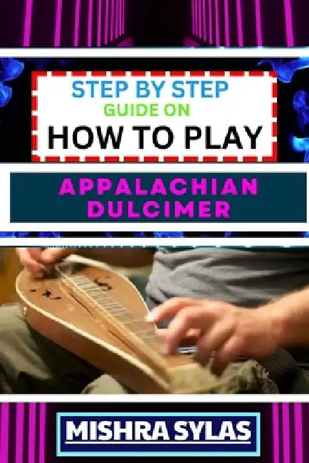 Step by Step Guide on How to Play Appalachian Dulcimer: Unlock The Magic Of The Mountain Dulcimer With Easy Techniques And Melodies For Aspiring Music by Mishra Sylas