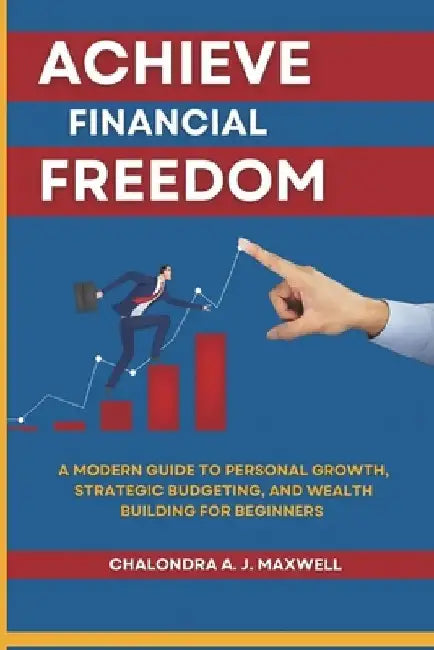 Achieve Financial Freedom: A Modern Guide to Personal Growth, Strategic Budgeting, and Wealth Building for Beginners by Chalondra A. J. Maxwell