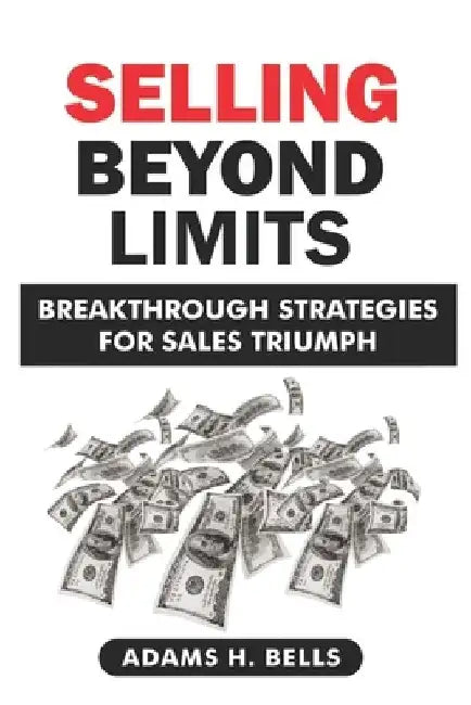 Selling Beyond Limits: Breakthrough Strategies for Sales Triumph by Adams H. Bells