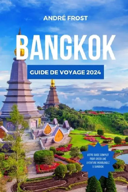 Guide de Voyage Bangkok 2024: Guide du débutant pour les principales attractions, les hébergements, les activités et les aventures culinaires de Bangk by André Frost
