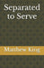 Separated to Serve by Matthew King
