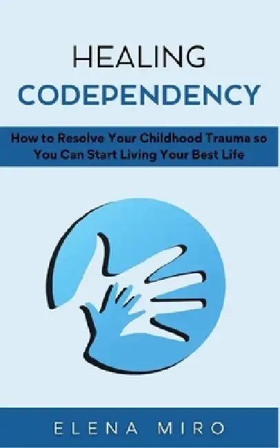Healing Codependency: How to Resolve Your Childhood Trauma so You Can Start Living Your Best Life by Elena Miro