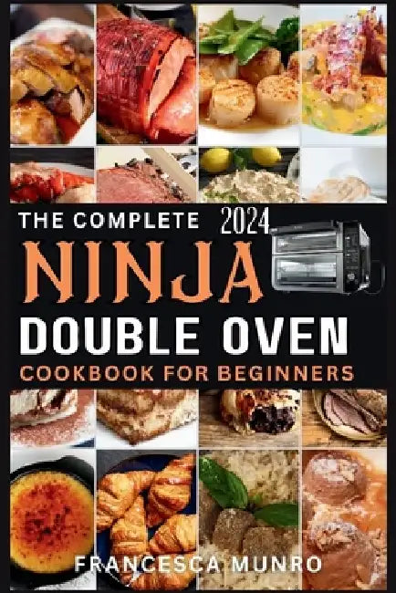 The Complete Ninja Double Oven Cookbook For Beginners 2024: Your Comprehensive Guide to Mastering to Fast, Easy, and Delicious Recipes (Gourmet and Sp by Francesca Munro