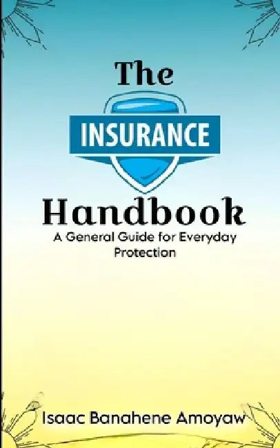 Thе Insurancе Handbook: A Gеnеral Guidе for Evеryday Protеction by Isaac Banahene Amoyaw