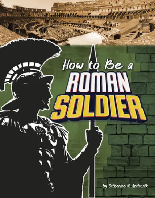How to Be a Roman Soldier by Catherine M. Andronik