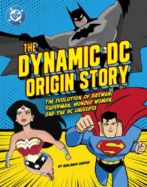 The Dynamic DC Origin Story: The Evolution of Batman, Superman, Wonder Woman, and the DC Universe by Benjamin Harper