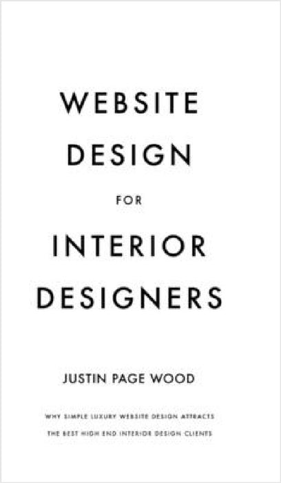 Website Design for Interior Designers: Why Simple Luxury Website Design Attracts The Best High End Clients by Justin Page Wood