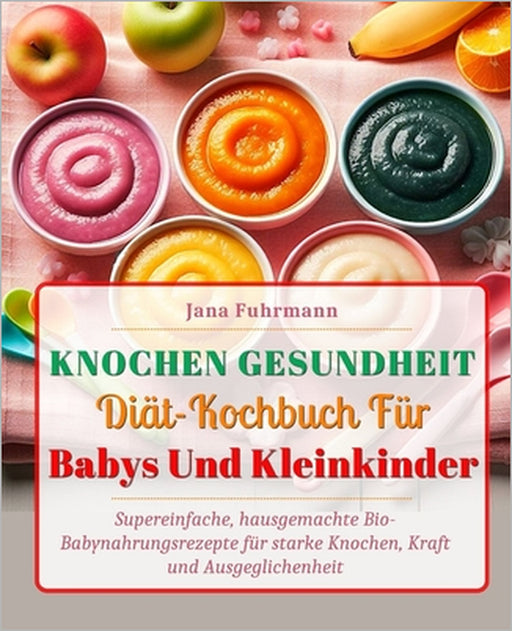 Knochen Gesundheit-Diät-Kochbuch Für Babys Und Kleinkinder: Supereinfache, hausgemachte Bio-Babynahrungsrezepte für starke Knochen, Kraft und Ausgegli by Jana Fuhrmann