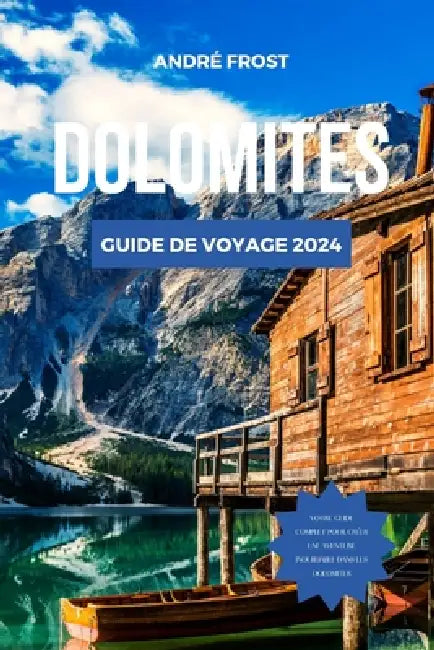 Dolomites Guide de Voyage 2024: Le guide essentiel des Alpes italiennes: sentiers panoramiques, cuisine, attractions, itinéraire, secrets culturels et by André Frost