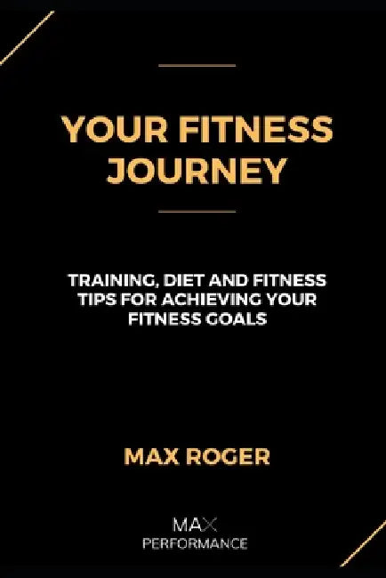 Your Fitness Journey: Training, diet, and lifestyle tips for achieving your fitness goals by Max Roger