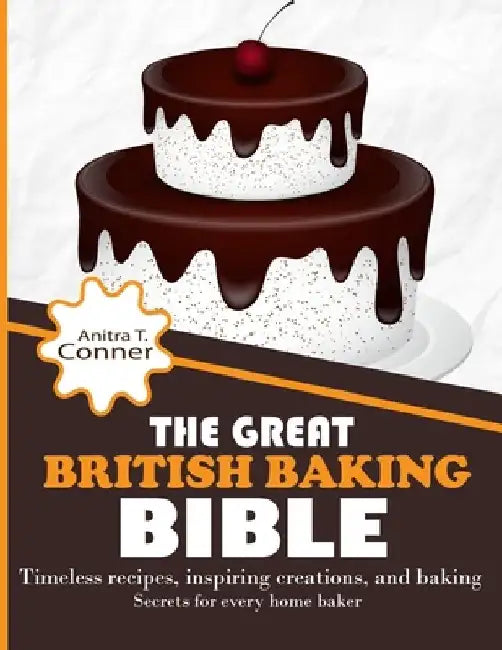 The Great British Baking Bible: Timeless Recipes, Inspiring Creations, and Baking Secrets for Every Home Baker by Anitra T. Conner