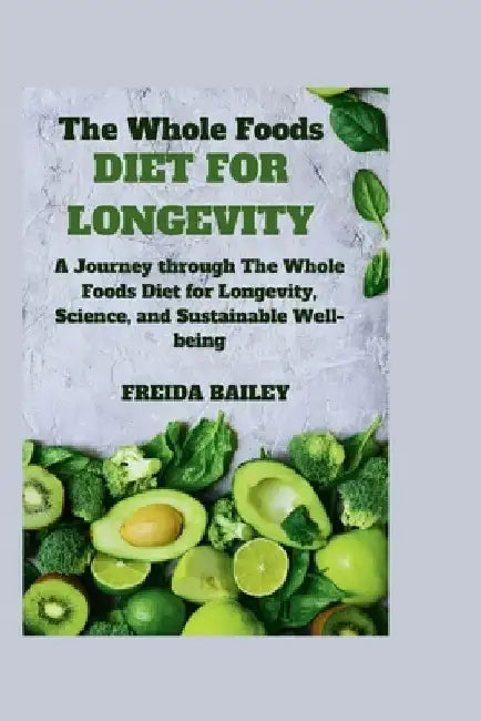 The Whole Foods Diet for Longevity: A Journey through The Whole Foods Diet for Longevity, Science, and Sustainable Well-being by Freida Bailey