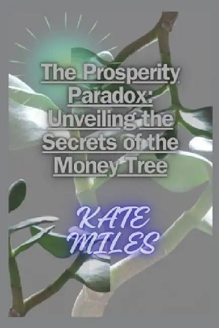 The Prosperity Paradox: Unveiling the Secrets of the Money Tree: Cultivating Wealth, Nurturing Abundance, and Growing Financial Freedom with P by Kate Miles