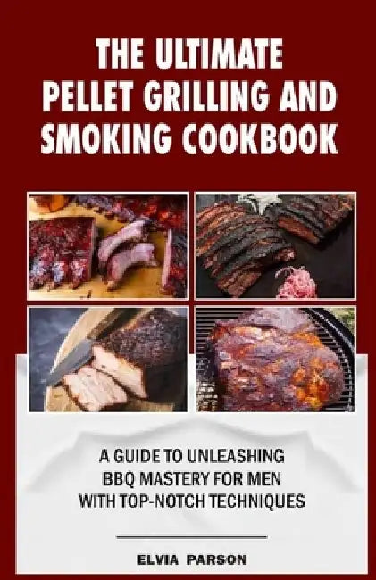 The Ultimate Pellet Grilling and Smoking Cookbook: A Guide to Unleashing BBQ Mastery for Men with Top-Notch Techniques. by Elvia Parson