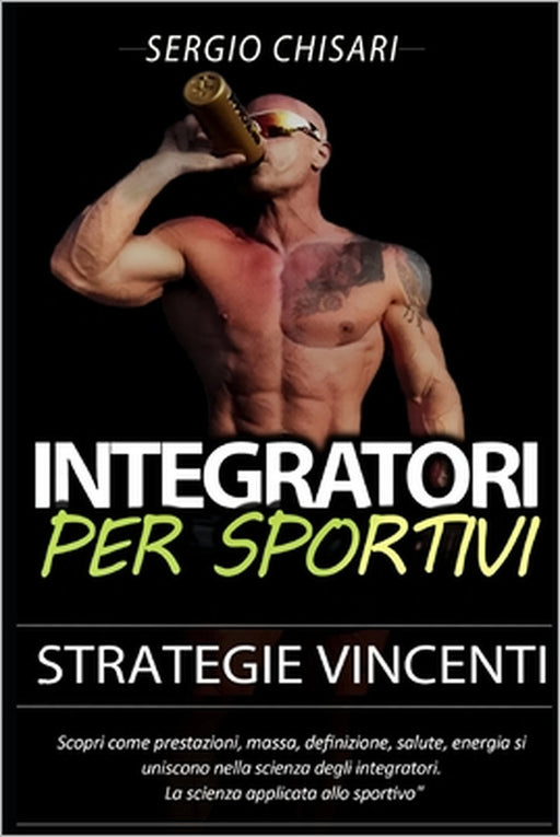 Integratori per sportivi: Strategie Vincenti: Scopri come prestazioni, massa, definizione, salute, energia e anti aging si uniscono nella scienz by Sergio Chisari