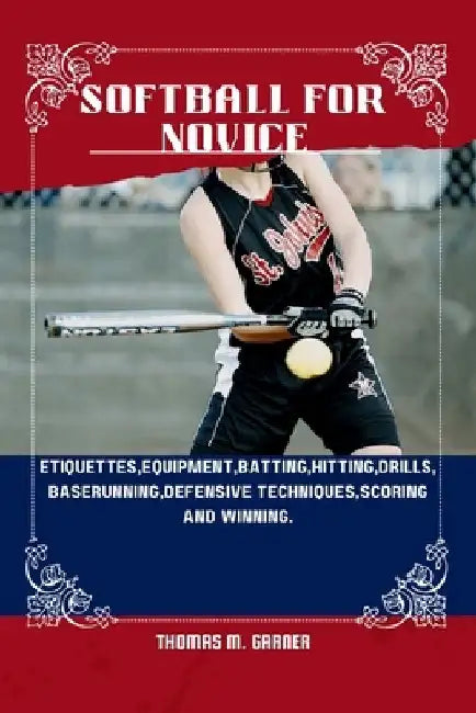 Softball for Novice: Etiquettes, Equipment, Batting, Hitting, Drills, Baserunning, Defensive techniques, Scoring and winning. by Thomas M. Garner