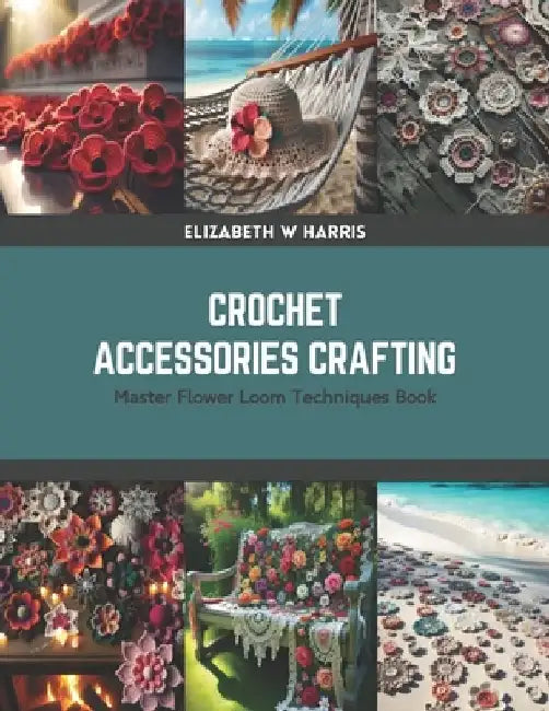 Crochet Accessories Crafting: Master Flower Loom Techniques Book by Elizabeth W. Harris