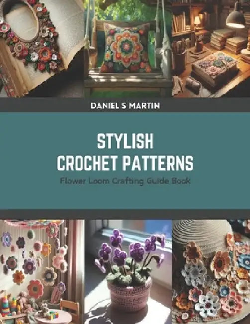 Stylish Crochet Patterns: Flower Loom Crafting Guide Book by Daniel S. Martin