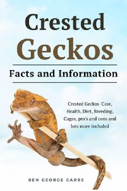 Crested Geckos: Crested geckos care, health, diet, breeding, cages, pro's and cons and lots more included by Ben George Carre