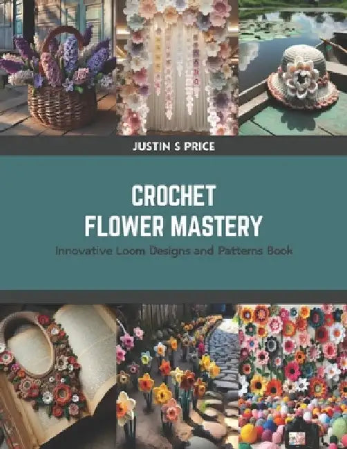 Crochet Flower Mastery: Innovative Loom Designs and Patterns Book by Justin S. Price