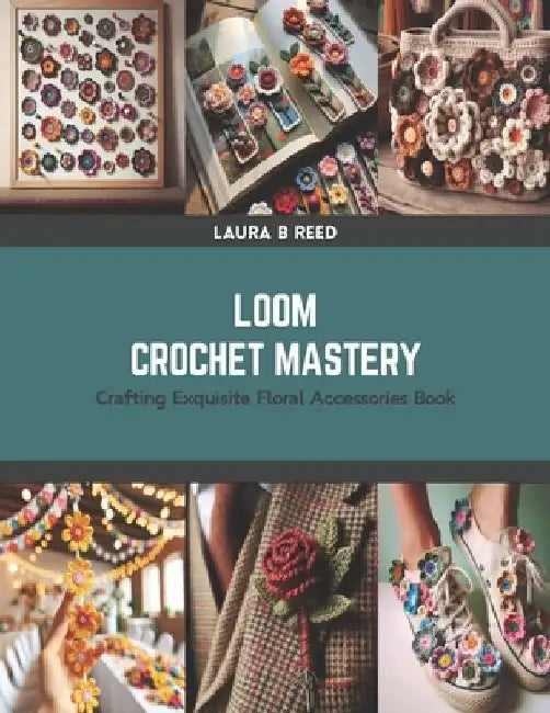 Loom Crochet Mastery: Crafting Exquisite Floral Accessories Book by Laura B. Reed