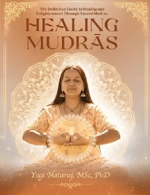 Healing Mudras - The Definitive Guide: A systematic and scientific presentation of the sacred science by Yogi Nataraj