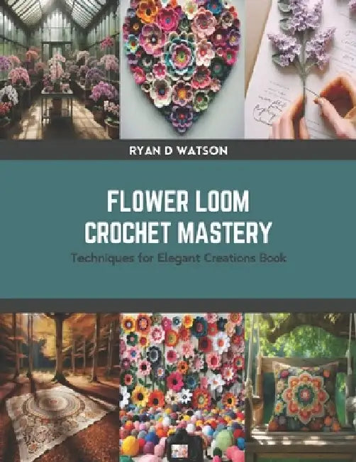 Flower Loom Crochet Mastery: Techniques for Elegant Creations Book by Ryan D. Watson