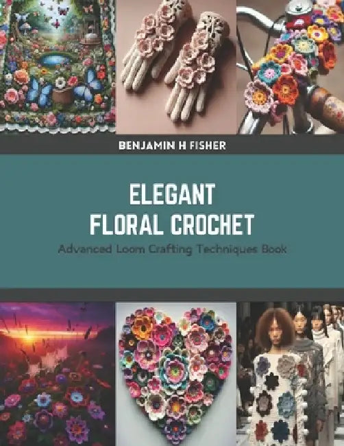 Elegant Floral Crochet: Advanced Loom Crafting Techniques Book by Benjamin H. Fisher