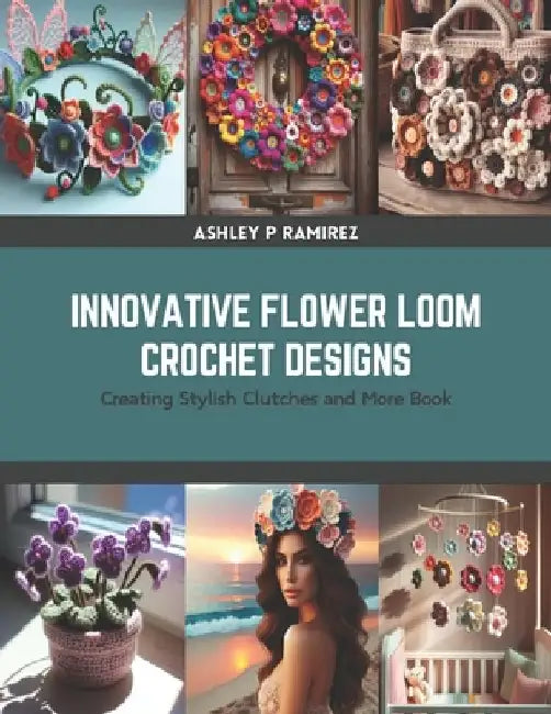 Innovative Flower Loom Crochet Designs: Creating Stylish Clutches and More Book by Ashley P. Ramirez